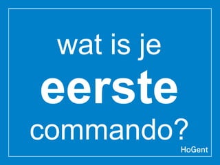 wat is je
eerste
commando?
 