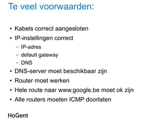 Te veel voorwaarden:
● Kabels correct aangesloten
● IP-instellingen correct
– IP-adres
– default gateway
– DNS
● DNS-server moet beschikbaar zijn
● Router moet werken
● Hele route naar www.google.be moet ok zijn
● Alle routers moeten ICMP doorlaten
 