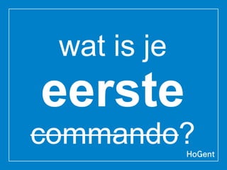 wat is je
eerste
commando?
 
