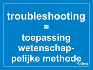 troubleshooting
=
toepassing
wetenschap-
pelijke methode
 