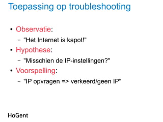 Toepassing op troubleshooting
● Observatie:
– "Het Internet is kapot!"
● Hypothese:
– "Misschien de IP-instellingen?"
● Voorspelling:
– "IP opvragen => verkeerd/geen IP"
 