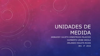 UNIDADES DE
MEDIDA
JASBLEIDY JULIETH HINESTROZA PALACIOS
HUMBERTO URIBE ARDILA
ORLANDO HIGUITA ROJAS
801 JT 2016
 