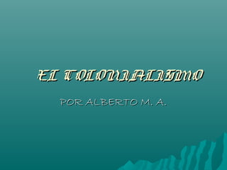 EL COLONIALISMOEL COLONIALISMO
POR ALBERTO M. A.POR ALBERTO M. A.
 