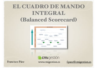 EL CUADRO DE MANDO
INTEGRAL
(Balanced Scorecard)

Francisco Páez

www.cmigestion.es

f.paez@cmigestion.es

 