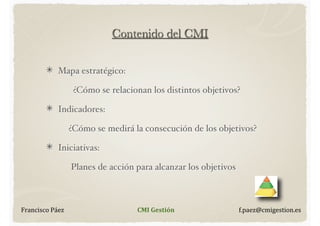 Contenido del CMI
Mapa estratégico:
"

¿Cómo se relacionan los distintos objetivos?
Indicadores:

"

¿Cómo se medirá la co...
