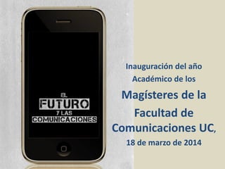 Inauguración del año
Académico de los
Magísteres de la
Facultad de
Comunicaciones UC,
18 de marzo de 2014
 