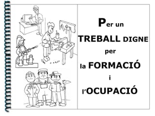 Per un
TREBALL DIGNE
per
la FORMACIÓ
i
l’OCUPACIÓ
 