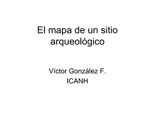 El mapa de un sitio
arqueológico
Víctor González F.
ICANH

 