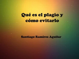 Qué es el plagio y
cómo evitarlo
Santiago Ramírez Aguilar
 
