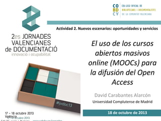 Actividad 2. Nuevos escenarios: oportunidades y servicios

El uso de los cursos
abiertos masivos
online (MOOCs) para
la difusión del Open
Access
David Carabantes Alarcón
Universidad Complutense de Madrid

18 de octubre de 2013

 