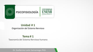 PSICOFISIOLOGÍA
Tema # 1
Taxonomía del Sistema Nervioso humano
Dr. Guillermo León Samaniego PhD.
Unidad # 1
Organización del Sistema Nervioso
 