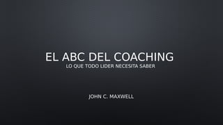 EL ABC DEL COACHING
LO QUE TODO LIDER NECESITA SABER
JOHN C. MAXWELL
 