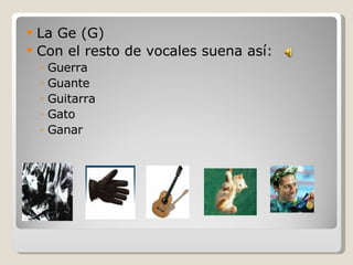 La Ge (G) Con el resto de vocales suena así: Guerra Guante Guitarra Gato Ganar 