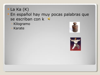 La Ka (K) En español hay muy pocas palabras que se escriban con k  Kilogramo Karate 