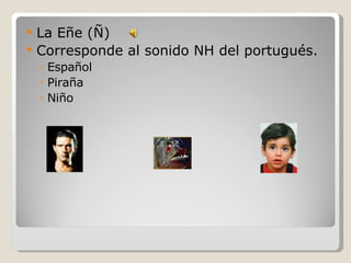 La Eñe (Ñ) Corresponde al sonido NH del portugués. Español Piraña Niño 