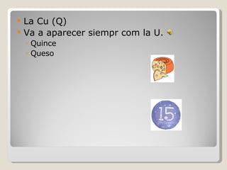 La Cu (Q) Va a aparecer siempr com la U. Quince Queso  