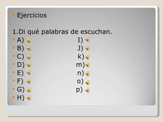 Ejercicios 1.Di qué palabras de escuchan. A)  I) B)  J) C)  k) D)  m) E)  n)  F)  o) G)  p) H)  