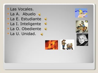 Las Vocales. La A.  Abuelo La E. Estudiante La I. Inteligente La O. Obediente La U. Unidad.  