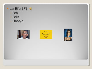 La Efe (F) Feo Feliz Flaco/a 