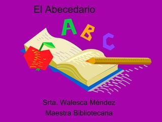 El Abecedario Srta. Walesca Méndez Maestra Bibliotecaria 