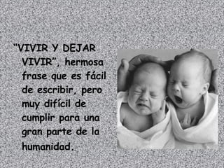 “ VIVIR Y DEJAR VIVIR”, hermosa frase que es fácil de escribir, pero muy difícil de cumplir para una gran parte de la humanidad .  