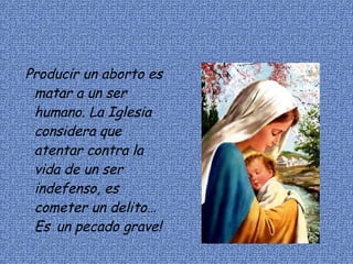 Producir un aborto es matar a un ser humano. La Iglesia considera que atentar contra la vida de un ser indefenso, es cometer un delito… Es  un pecado grave! 