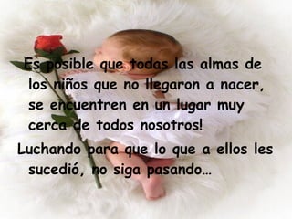 Es posible que todas las almas de los niños que no llegaron a nacer, se encuentren en un lugar muy cerca de todos nosotros! Luchando para que lo que a ellos les sucedió, no siga pasando… 