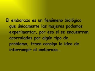 El embarazo es un fenómeno biológico que únicamente las mujeres podemos experimentar, por eso si se encuentran acorraladas por algún tipo de problema, traen consigo la idea de interrumpir el embarazo… 