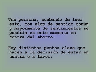 Una persona, acabando de leer esto, con algo de sentido común y mayormente de sentimientos se pondría en este momento en contra del aborto.  Hay distintos puntos clave que hacen a la decisión de estar en contra o a favor: 