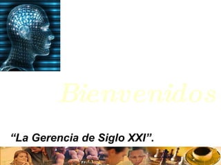 Bienvenidos “ La Gerencia de Siglo XXI” .  