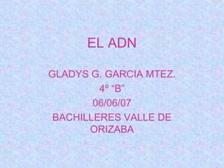 EL ADN GLADYS G. GARCIA MTEZ. 4º “B” 06/06/07 BACHILLERES VALLE DE ORIZABA 