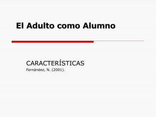   El Adulto como Alumno   CARACTERÍSTICAS Fernández, N. (2001). 