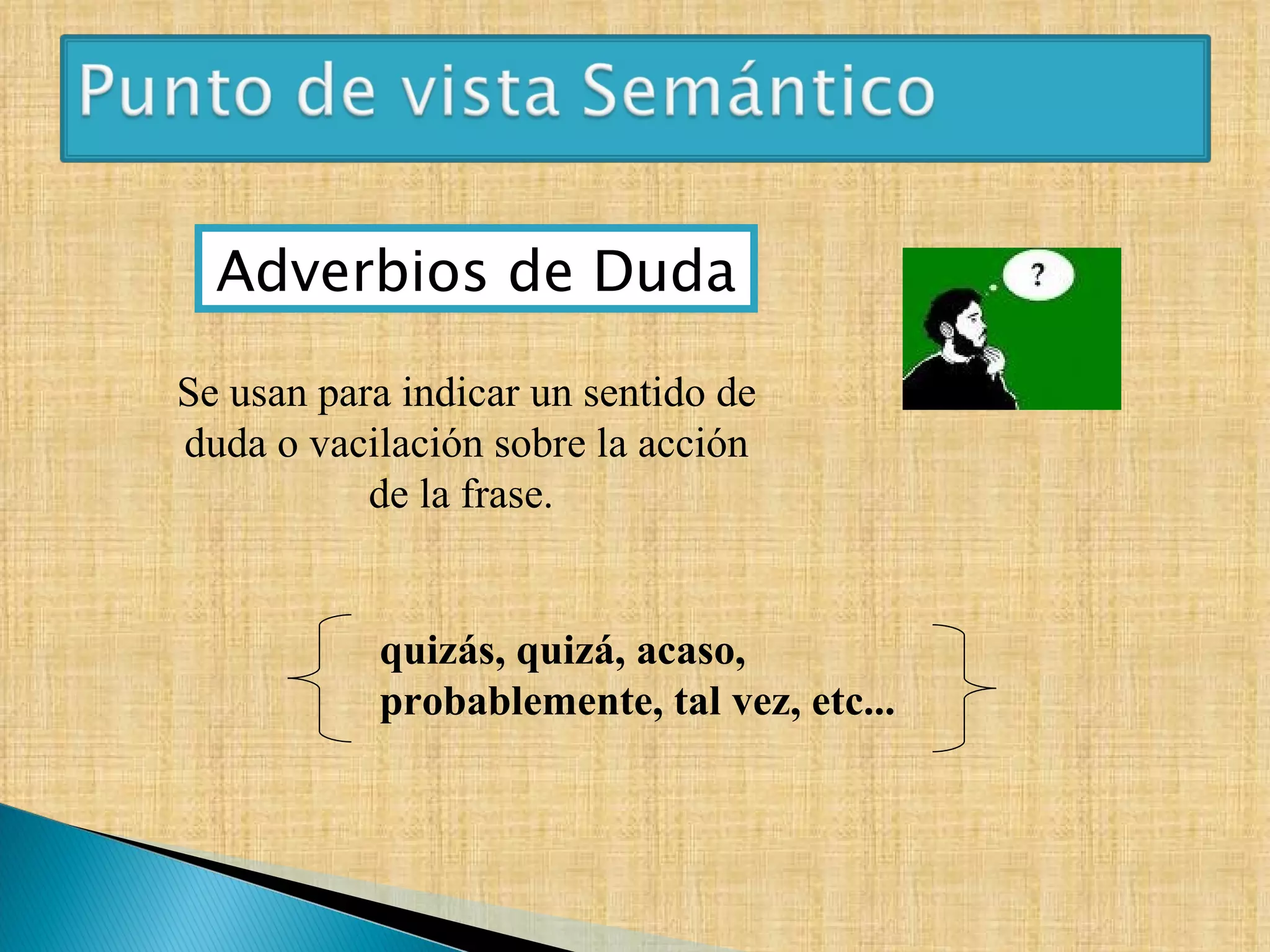Adverbios de Duda quizás, quizá, acaso, probablemente, tal vez, etc... Se usan para indicar un sentido de duda o vacilación sobre la acción de la frase.  