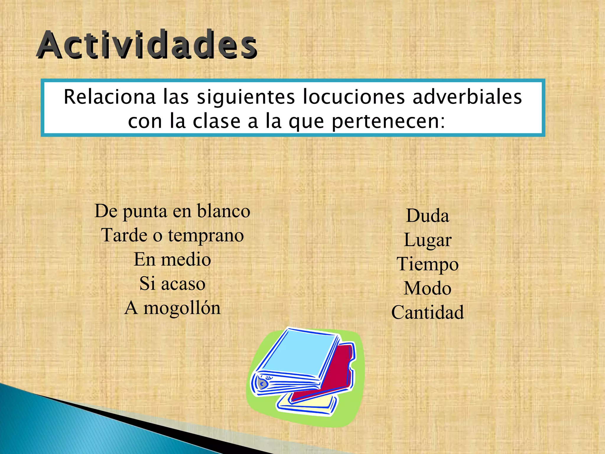 Relaciona las siguientes locuciones adverbiales con la clase a la que pertenecen:   De punta en blanco  Tarde o temprano  En medio  Si acaso  A mogollón  Duda  Lugar  Tiempo  Modo  Cantidad  Actividades 