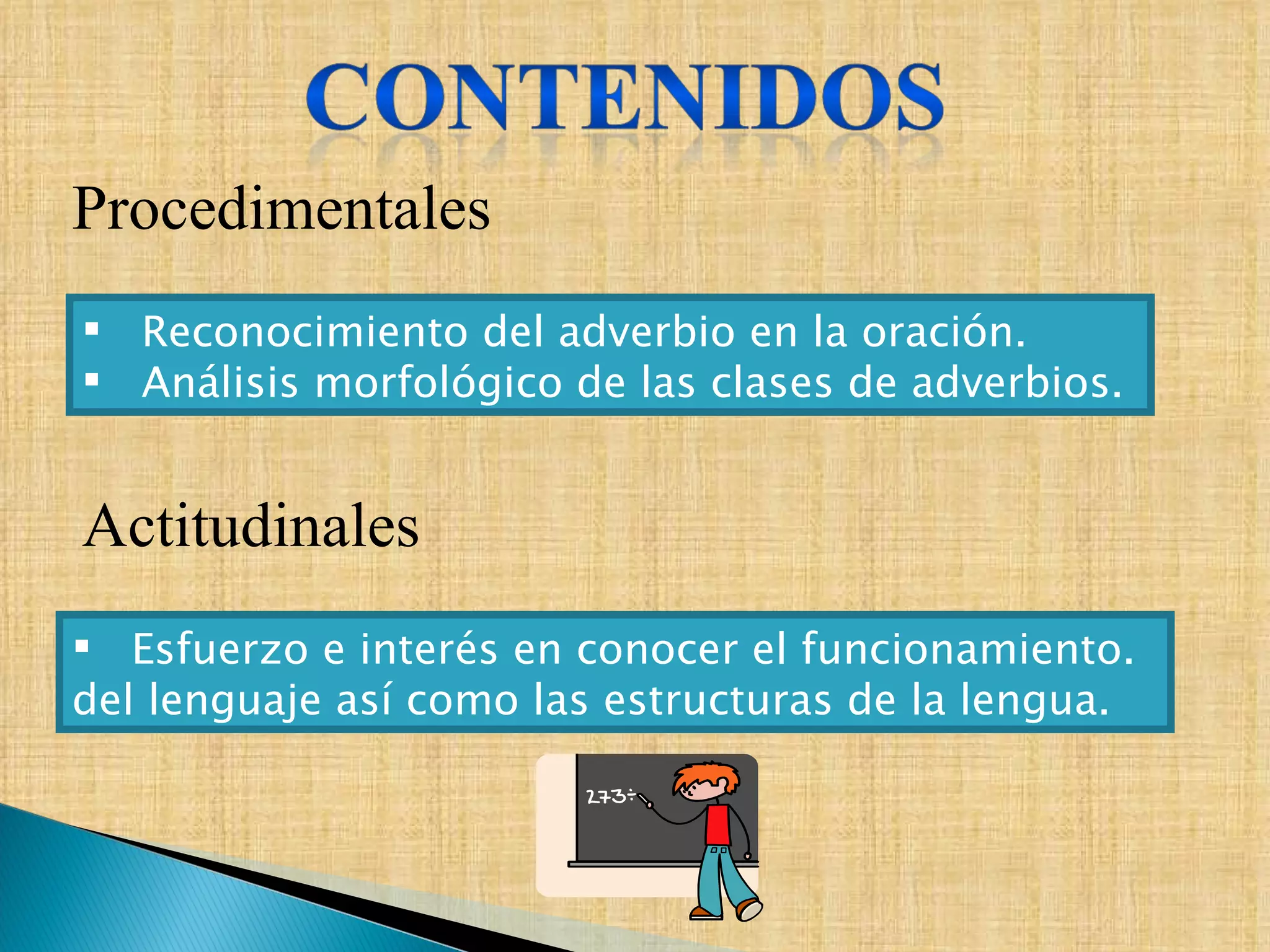 Procedimentales Actitudinales Reconocimiento del adverbio en la oración. Análisis morfológico de las clases de adverbios. Esfuerzo e interés en conocer el funcionamiento. del lenguaje así como las estructuras de la lengua. 