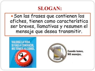 SLOGAN:
 Son las frases que contienen los
afiches, tienen como característica
ser breves, llamativas y resumen el
mensaje que desea transmitir.
 