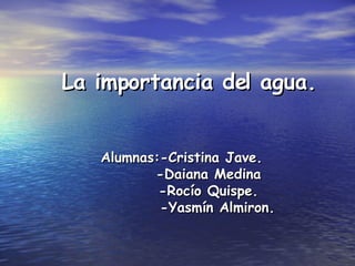 La importancia del agua. Alumnas:-Cristina Jave. -Daiana Medina  -Rocío Quispe. -Yasmín Almiron. 