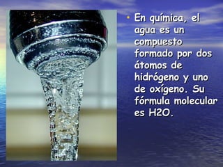 En química, el agua es un compuesto formado por dos átomos de hidrógeno y uno de oxígeno. Su fórmula molecular es H2O. 