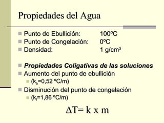 Propiedades del Agua Punto de Ebullición:  100ºC Punto de Congelación:  0ºC Densidad: 1 g/cm 3 Propiedades Coligativas de las soluciones Aumento del punto de ebullición (k b =0,52 ºC/m) Disminución del punto de congelación  (k f =1,86 ºC/m)  T= k x m 