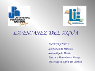 LA ESCASEZ DEL AGUA INTEGRANTES: Molina Ojeda Marcela Molina Ojeda Marisa Sánchez Alonso Nora Mireya Trejo Gasca María del Carmen 