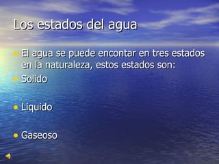 Los estados del agua  El agua se puede encontar en tres estados en la naturaleza, estos estados son:  Solido  Liquido  Gaseoso 