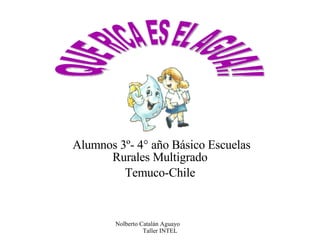 Alumnos 3º- 4° año Básico Escuelas Rurales Multigrado Temuco-Chile Nolberto Catalán Aguayo  Taller INTEL QUE RICA ES EL AGUA!! 