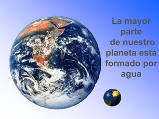 La mayor
parte
de nuestro
planeta está
formado por
agua
 