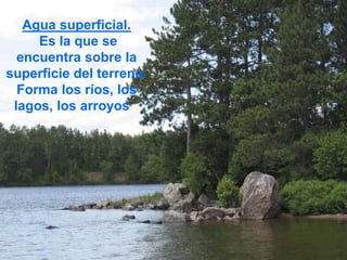 Agua superficial.
Es la que se
encuentra sobre la
superficie del terreno.
Forma los ríos, los
lagos, los arroyos...
 