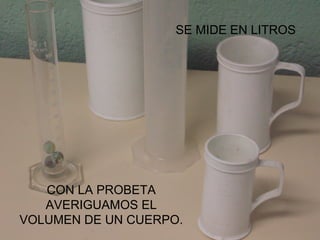 CON LA PROBETA AVERIGUAMOS EL VOLUMEN DE UN CUERPO. SE MIDE EN LITROS 