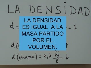 LA DENSIDAD ES IGUAL  A LA MASA PARTIDO POR EL VOLUMEN. 