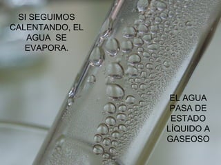 SI SEGUIMOS CALENTANDO, EL AGUA  SE EVAPORA. EL AGUA PASA DE ESTADO LÍQUIDO A GASEOSO 