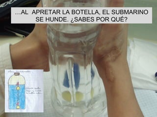 … AL  APRETAR LA BOTELLA, EL SUBMARINO SE HUNDE. ¿SABES POR QUÉ? 