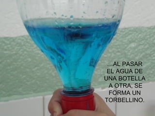 … AL PASAR EL AGUA DE UNA BOTELLA  A OTRA, SE FORMA UN TORBELLINO. 