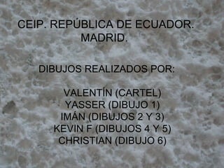 CEIP. REPÚBLICA DE ECUADOR. MADRID.  DIBUJOS REALIZADOS POR: VALENTÍN (CARTEL) YASSER (DIBUJO 1) IMÁN (DIBUJOS 2 Y 3) KEVIN F (DIBUJOS 4 Y 5) CHRISTIAN (DIBUJO 6) 